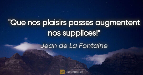 Jean de La Fontaine citation: "Que nos plaisirs passes augmentent nos supplices!"
