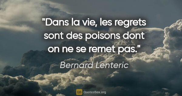 Bernard Lenteric citation: "Dans la vie, les regrets sont des poisons dont on ne se remet..."