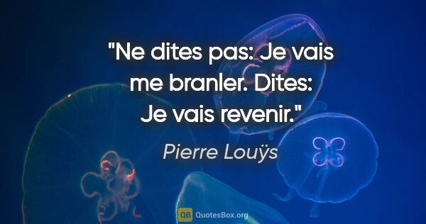 Pierre Louÿs citation: "Ne dites pas: «Je vais me branler». Dites: «Je vais revenir»."