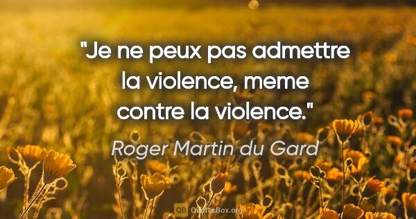 Roger Martin du Gard citation: "Je ne peux pas admettre la violence, meme contre la violence."
