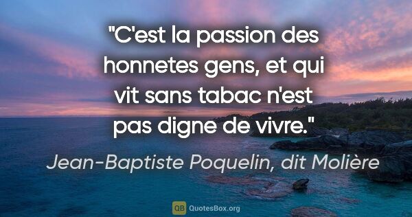 Jean-Baptiste Poquelin, dit Molière citation: "C'est la passion des honnetes gens, et qui vit sans tabac..."