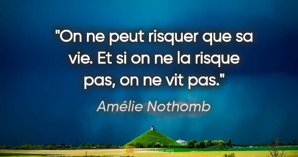 Amélie Nothomb citation: "On ne peut risquer que sa vie. Et si on ne la risque pas, on..."