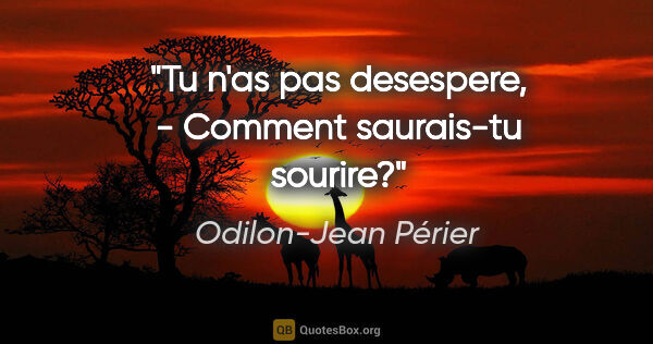 Odilon-Jean Périer citation: "Tu n'as pas desespere, - Comment saurais-tu sourire?"