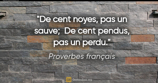 Proverbes français citation: "De cent noyes, pas un sauve;  De cent pendus, pas un perdu."