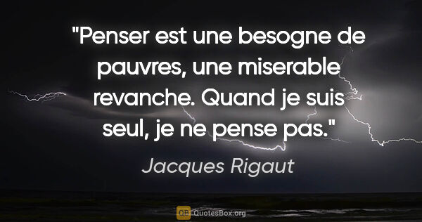 Jacques Rigaut citation: "Penser est une besogne de pauvres, une miserable revanche...."