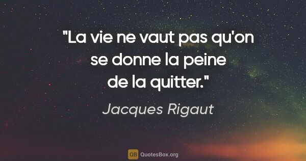 Jacques Rigaut citation: "La vie ne vaut pas qu'on se donne la peine de la quitter."