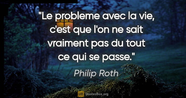 Philip Roth citation: "Le probleme avec la vie, c'est que l'on ne sait vraiment pas..."