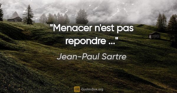 Jean-Paul Sartre citation: "Menacer n'est pas repondre ..."