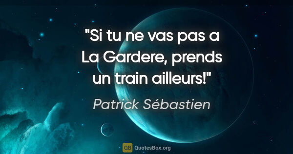 Patrick Sébastien citation: "Si tu ne vas pas a La Gardere, prends un train ailleurs!"