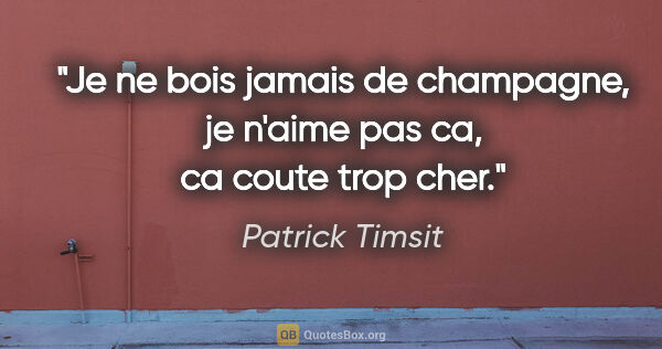 Patrick Timsit citation: "Je ne bois jamais de champagne, je n'aime pas ca, ca coute..."