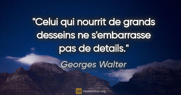 Georges Walter citation: "Celui qui nourrit de grands desseins ne s'embarrasse pas de..."