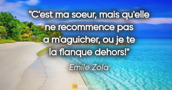Emile Zola citation: "C'est ma soeur, mais qu'elle ne recommence pas a m'aguicher,..."