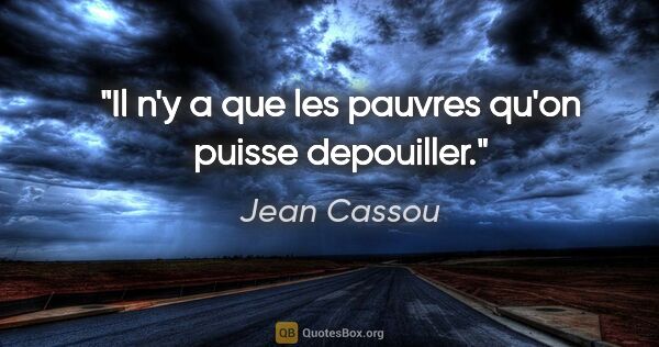 Jean Cassou citation: "Il n'y a que les pauvres qu'on puisse depouiller."