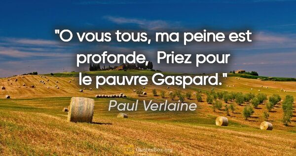 Paul Verlaine citation: "O vous tous, ma peine est profonde,  Priez pour le pauvre..."