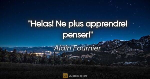 Alain Fournier citation: "Helas! Ne plus apprendre! penser!"