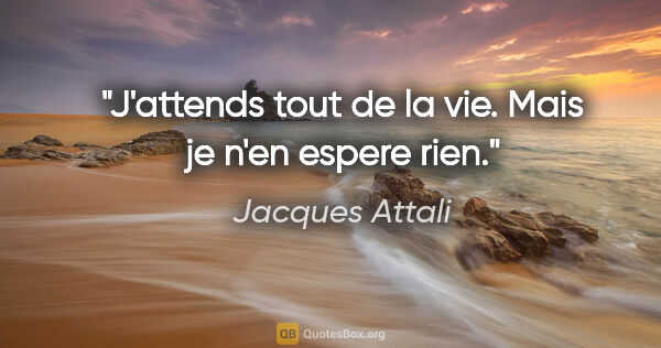 Jacques Attali citation: "J'attends tout de la vie. Mais je n'en espere rien."