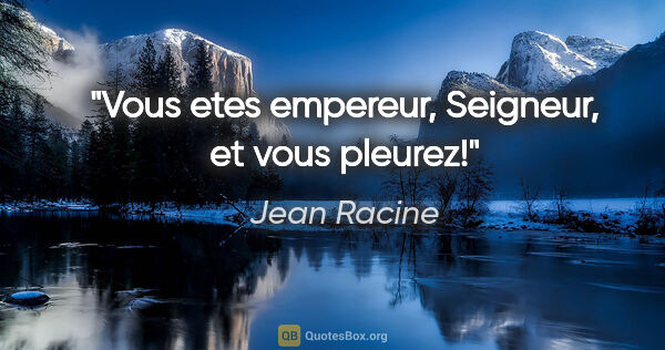 Jean Racine citation: "Vous etes empereur, Seigneur, et vous pleurez!"