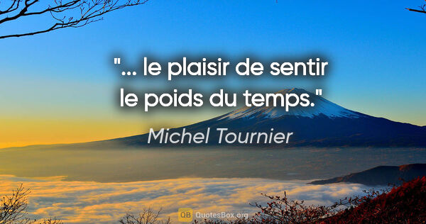 Michel Tournier citation: "... le plaisir de sentir le poids du temps."
