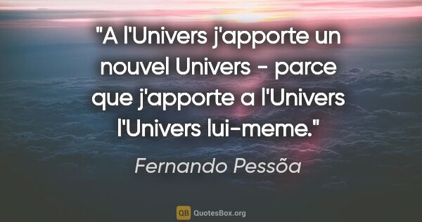 Fernando Pessõa citation: "A l'Univers j'apporte un nouvel Univers - parce que j'apporte..."