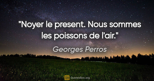 Georges Perros citation: "Noyer le present. Nous sommes les poissons de l'air."