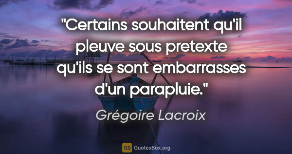 Grégoire Lacroix citation: "Certains souhaitent qu'il pleuve sous pretexte qu'ils se sont..."