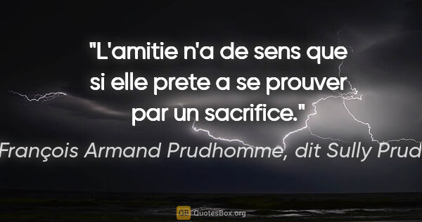 René François Armand Prudhomme, dit Sully Prudhomme citation: "L'amitie n'a de sens que si elle prete a se prouver par un..."