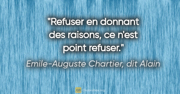 Emile-Auguste Chartier, dit Alain citation: "Refuser en donnant des raisons, ce n'est point refuser."