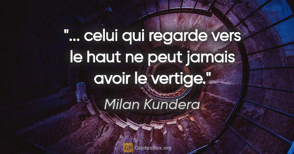 Milan Kundera citation: " celui qui regarde vers le haut ne peut jamais avoir le..."