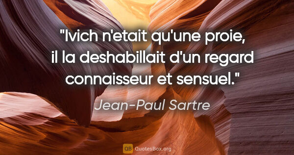 Jean-Paul Sartre citation: "Ivich n'etait qu'une proie, il la deshabillait d'un regard..."