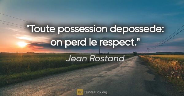 Jean Rostand citation: "Toute possession depossede: on perd le respect."