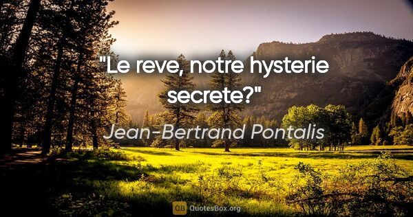Jean-Bertrand Pontalis citation: "Le reve, notre hysterie secrete?"