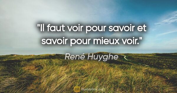 René Huyghe citation: "Il faut voir pour savoir et savoir pour mieux voir."