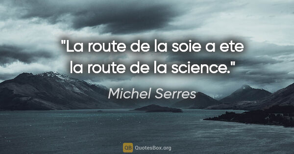 Michel Serres citation: "La route de la soie a ete la route de la science."