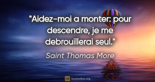Saint Thomas More citation: "Aidez-moi a monter: pour descendre, je me debrouillerai seul."