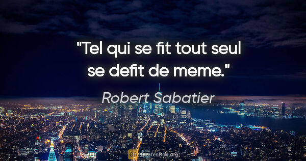 Robert Sabatier citation: "Tel qui se fit tout seul se defit de meme."
