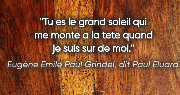 Eugène Emile Paul Grindel, dit Paul Eluard citation: "Tu es le grand soleil qui me monte a la tete quand je suis sur..."