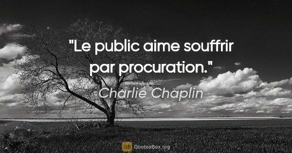 Charlie Chaplin citation: "Le public aime souffrir par procuration."