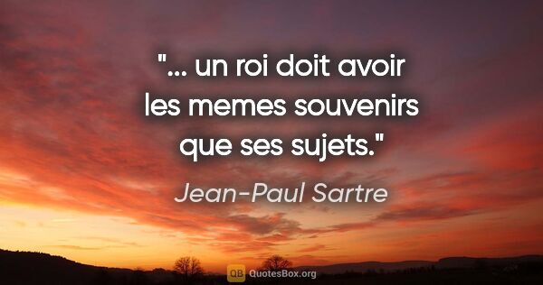 Jean-Paul Sartre citation: "... un roi doit avoir les memes souvenirs que ses sujets."