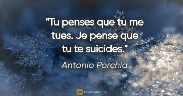 Antonio Porchia citation: "Tu penses que tu me tues. Je pense que tu te suicides."