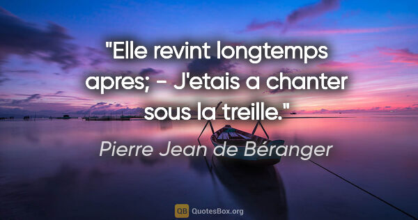 Pierre Jean de Béranger citation: "Elle revint longtemps apres; - J'etais a chanter sous la treille."