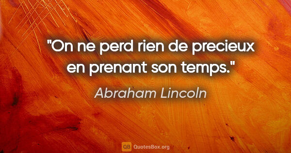 Abraham Lincoln citation: "On ne perd rien de precieux en prenant son temps."