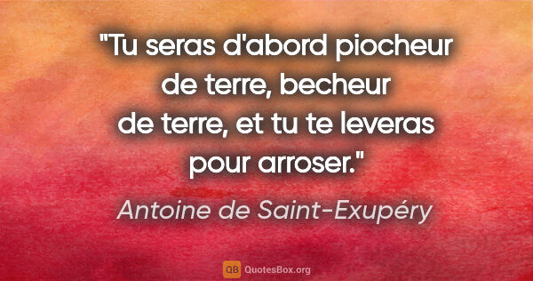 Antoine de Saint-Exupéry citation: "Tu seras d'abord piocheur de terre, becheur de terre, et tu te..."
