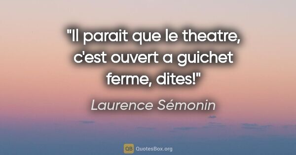 Laurence Sémonin citation: "Il parait que le theatre, c'est ouvert a guichet ferme, dites!"