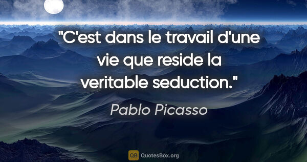 Pablo Picasso citation: "C'est dans le travail d'une vie que reside la veritable..."
