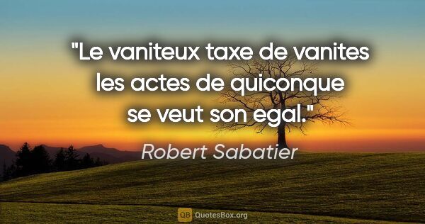 Robert Sabatier citation: "Le vaniteux taxe de vanites les actes de quiconque se veut son..."