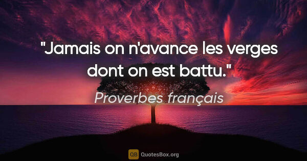 Proverbes français citation: "Jamais on n'avance les verges dont on est battu."