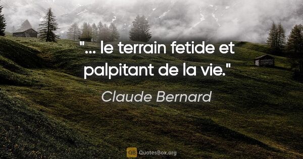 Claude Bernard citation: "... le terrain fetide et palpitant de la vie."