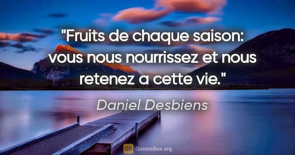 Daniel Desbiens citation: "Fruits de chaque saison: vous nous nourrissez et nous retenez..."