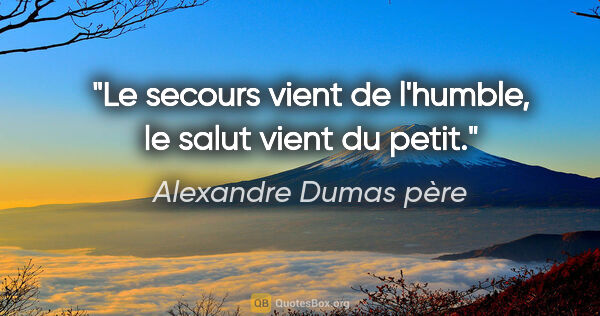 Alexandre Dumas père citation: "Le secours vient de l'humble, le salut vient du petit."