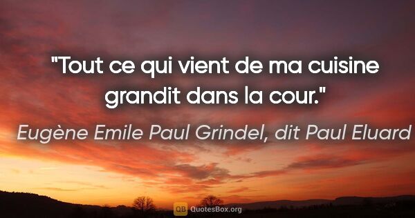 Eugène Emile Paul Grindel, dit Paul Eluard citation: "Tout ce qui vient de ma cuisine grandit dans la cour."